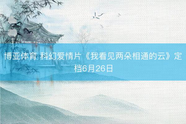 博亚体育 科幻爱情片《我看见两朵相通的云》定档6月26日