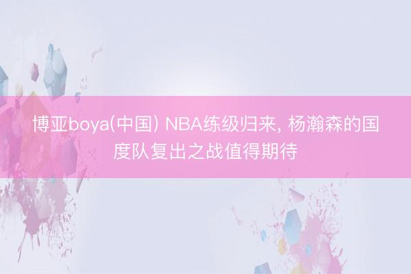 博亚boya(中国) NBA练级归来， 杨瀚森的国度队复出之战值得期待