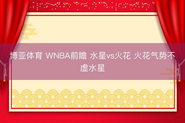 博亚体育 WNBA前瞻 水星vs火花 火花气势不虚水星