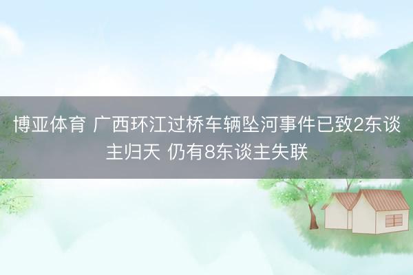 博亚体育 广西环江过桥车辆坠河事件已致2东谈主归天 仍有8东谈主失联