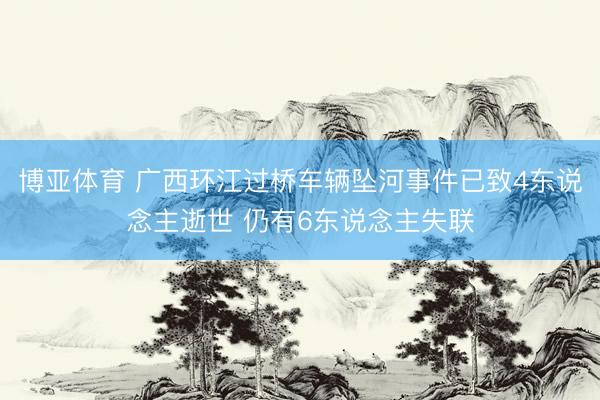 博亚体育 广西环江过桥车辆坠河事件已致4东说念主逝世 仍有6东说念主失联
