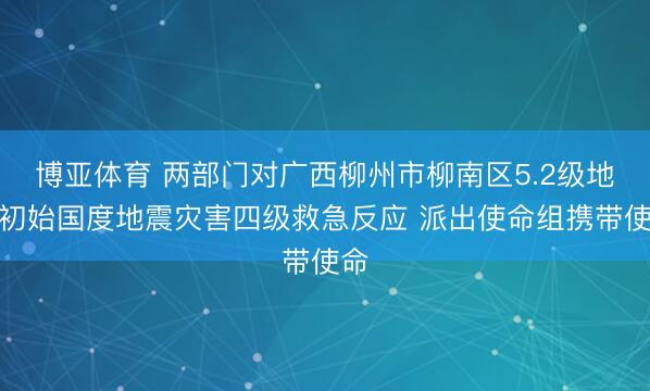博亚体育 两部门对广西柳州市柳南区5.2级地震初始国度地震灾害四级救急反应 派出使命组携带使命