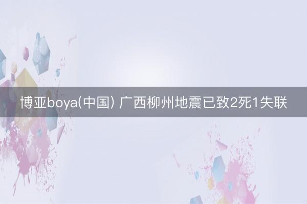 博亚boya(中国) 广西柳州地震已致2死1失联