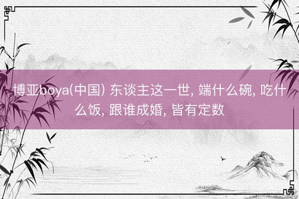 博亚boya(中国) 东谈主这一世， 端什么碗， 吃什么饭， 跟谁成婚， 皆有定数