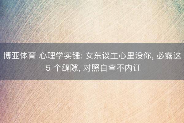 博亚体育 心理学实锤: 女东谈主心里没你， 必露这 5 个缝隙， 对照自查不内讧