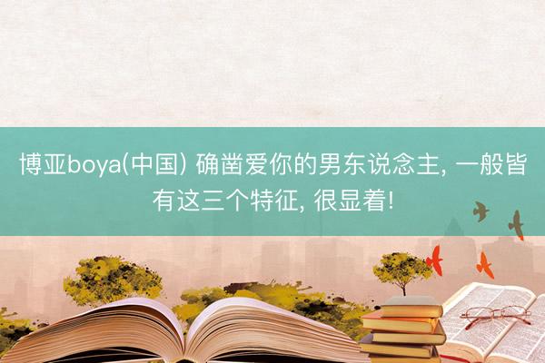 博亚boya(中国) 确凿爱你的男东说念主， 一般皆有这三个特征， 很显着!