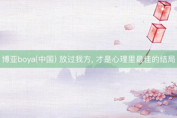博亚boya(中国) 放过我方, 才是心理里最佳的结局