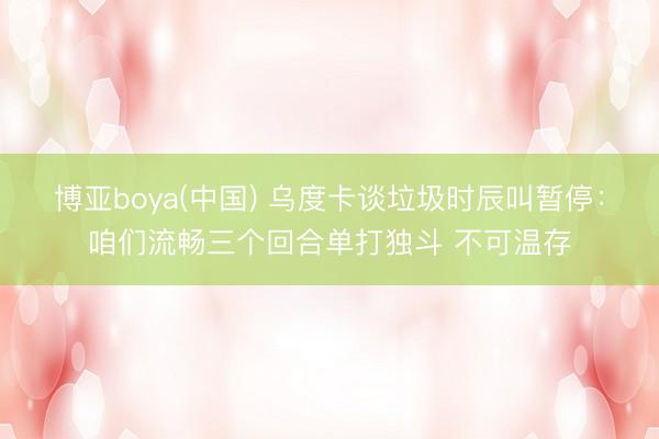 博亚boya(中国) 乌度卡谈垃圾时辰叫暂停：咱们流畅三个回合单打独斗 不可温存