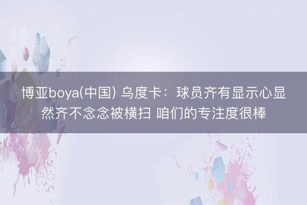 博亚boya(中国) 乌度卡：球员齐有显示心显然齐不念念被横扫 咱们的专注度很棒