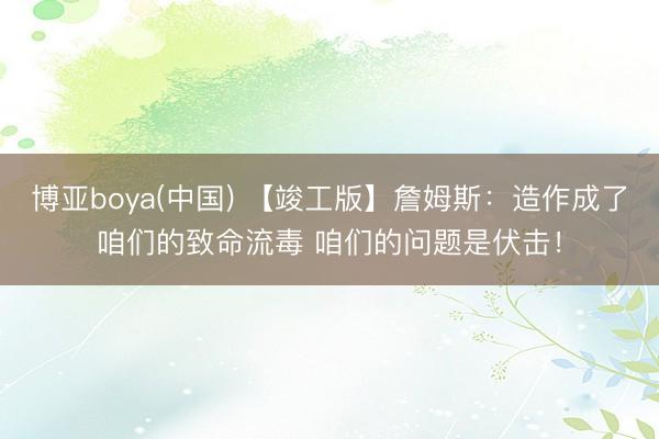 博亚boya(中国) 【竣工版】詹姆斯：造作成了咱们的致命流毒 咱们的问题是伏击！