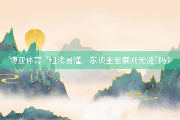 博亚体育 “粗浅易懂，东谈主至察则无徒”吗？