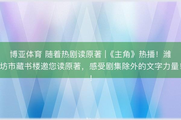 博亚体育 随着热剧读原著 |《主角》热播！潍坊市藏书楼邀您读原著，感受剧集除外的文字力量！