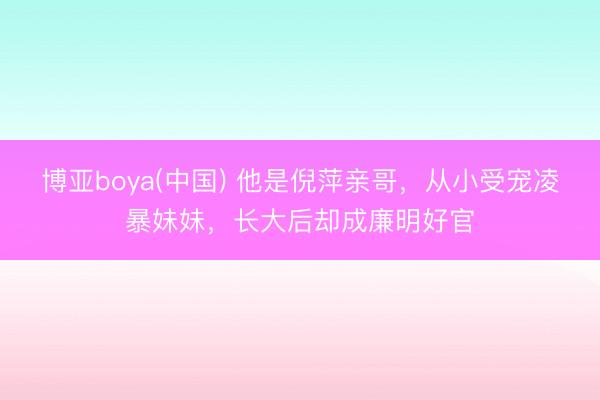 博亚boya(中国) 他是倪萍亲哥,从小受宠凌暴妹妹,长大后却成廉明好官