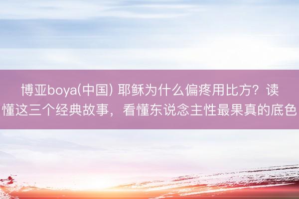 博亚boya(中国) 耶稣为什么偏疼用比方？读懂这三个经典故事，看懂东说念主性最果真的底色