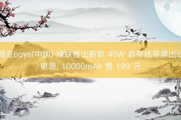 博亚boya(中国) 绿联推出新款 45W 自带线带屏出动电源， 10000mAh 售 199 元