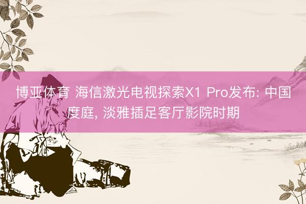 博亚体育 海信激光电视探索X1 Pro发布: 中国度庭, 淡雅插足客厅影院时期