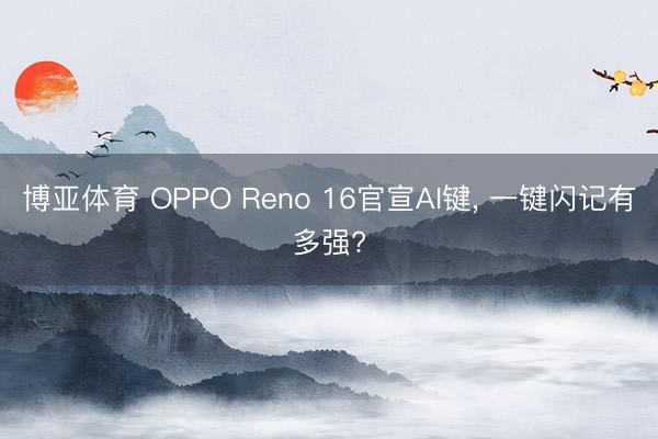 博亚体育 OPPO Reno 16官宣AI键， 一键闪记有多强?