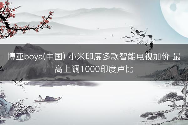 博亚boya(中国) 小米印度多款智能电视加价 最高上调1000印度卢比