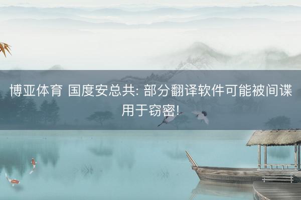 博亚体育 国度安总共: 部分翻译软件可能被间谍用于窃密!