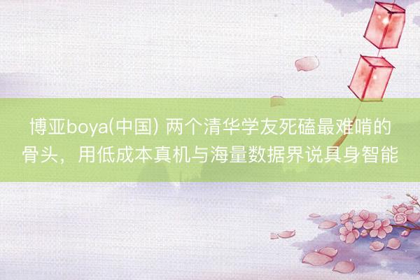 博亚boya(中国) 两个清华学友死磕最难啃的骨头，用低成本真机与海量数据界说具身智能