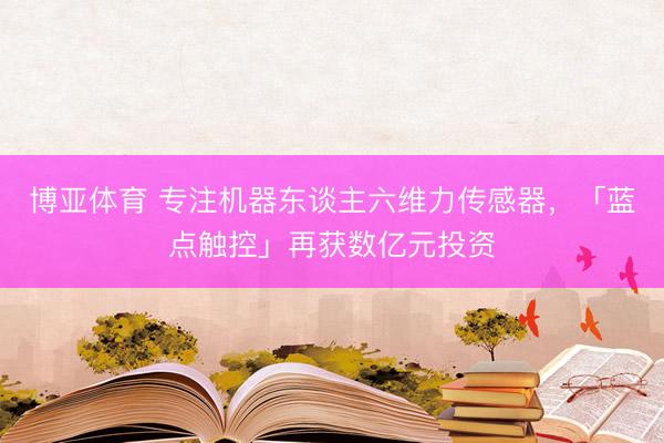 博亚体育 专注机器东谈主六维力传感器,「蓝点触控」再获数亿元投资