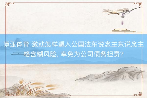 博亚体育 激动怎样遁入公国法东说念主东说念主格含糊风险， 幸免为公司债务担责?