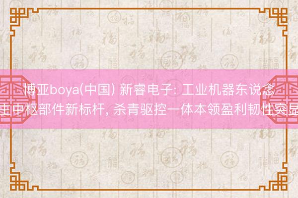 博亚boya(中国) 新睿电子: 工业机器东说念主中枢部件新标杆， 杀青驱控一体本领盈利韧性突显