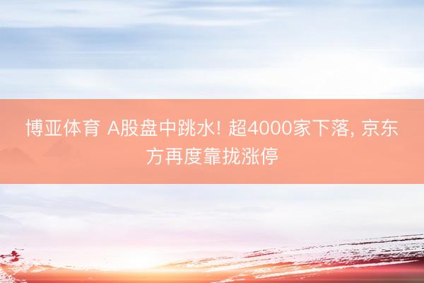 博亚体育 A股盘中跳水! 超4000家下落, 京东方再度靠拢涨停