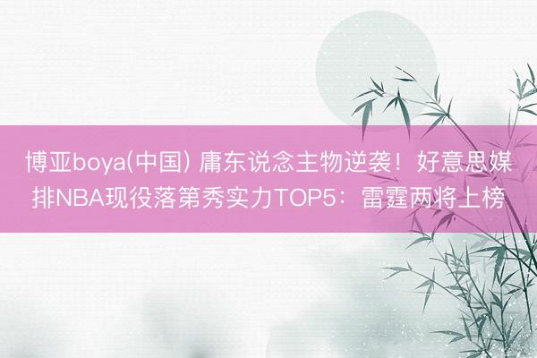 博亚boya(中国) 庸东说念主物逆袭！好意思媒排NBA现役落第秀实力TOP5：雷霆两将上榜
