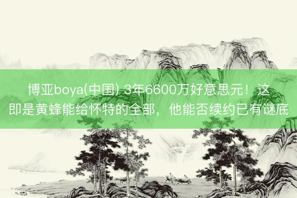 博亚boya(中国) 3年6600万好意思元！这即是黄蜂能给怀特的全部，他能否续约已有谜底