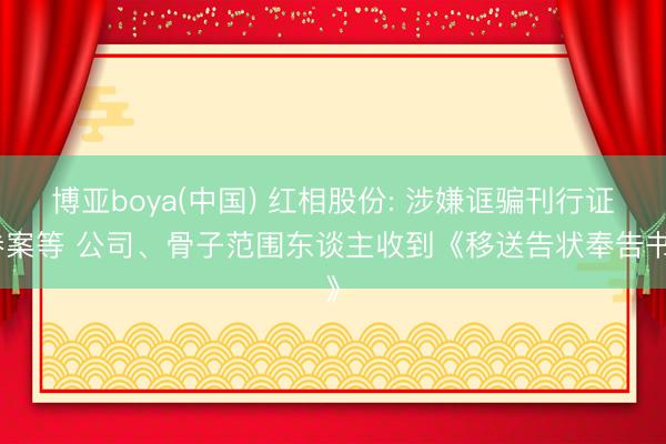 博亚boya(中国) 红相股份: 涉嫌诓骗刊行证券案等 公司、骨子范围东谈主收到《移送告状奉告书》