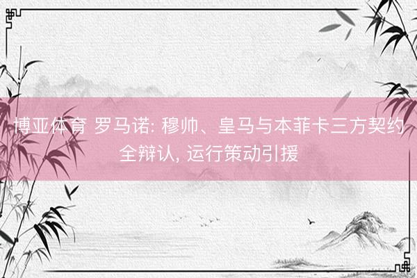 博亚体育 罗马诺: 穆帅、皇马与本菲卡三方契约全辩认, 运行策动引援
