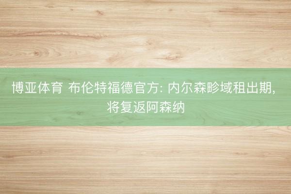 博亚体育 布伦特福德官方: 内尔森畛域租出期, 将复返阿森纳