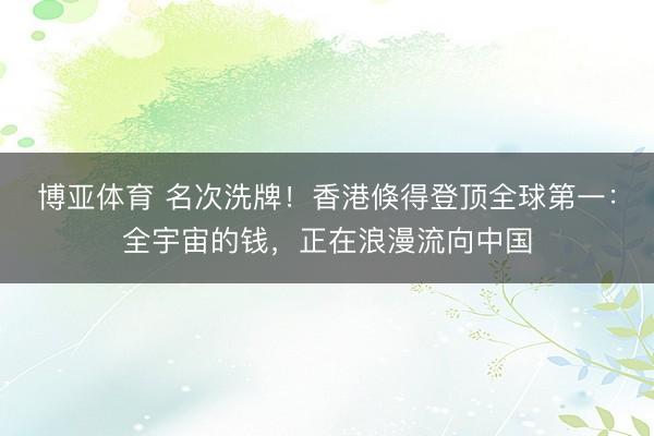 博亚体育 名次洗牌!香港倏得登顶全球第一:全宇宙的钱,正在浪漫流向中国