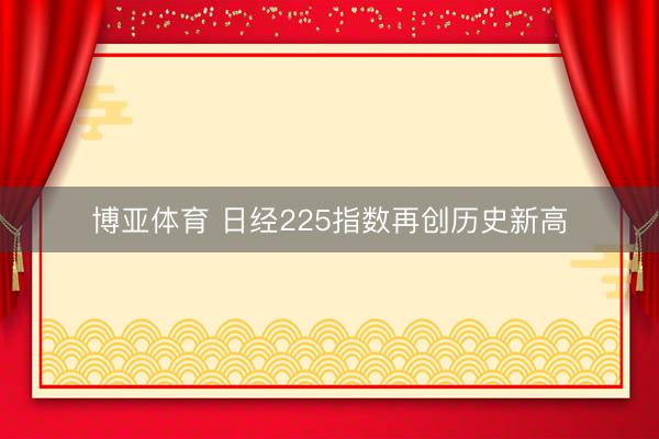 博亚体育 日经225指数再创历史新高