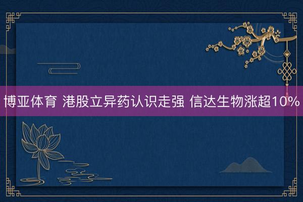 博亚体育 港股立异药认识走强 信达生物涨超10%