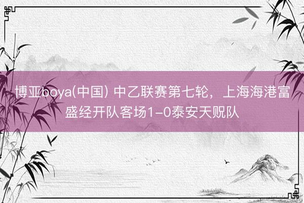 博亚boya(中国) 中乙联赛第七轮，上海海港富盛经开队客场1-0泰安天贶队