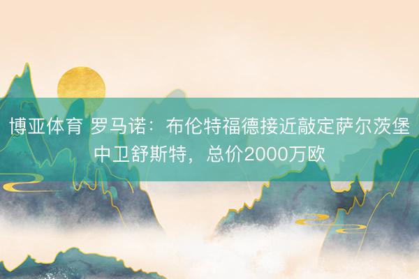 博亚体育 罗马诺：布伦特福德接近敲定萨尔茨堡中卫舒斯特，总价2000万欧