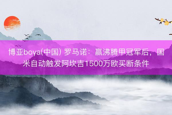 博亚boya(中国) 罗马诺：赢沸腾甲冠军后，国米自动触发阿坎吉1500万欧买断条件