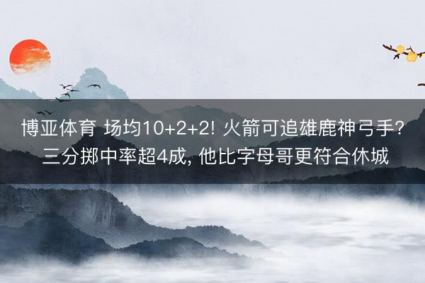博亚体育 场均10+2+2! 火箭可追雄鹿神弓手? 三分掷中率超4成， 他比字母哥更符合休城