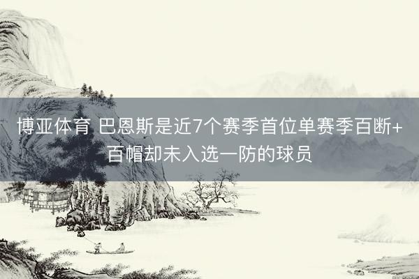 博亚体育 巴恩斯是近7个赛季首位单赛季百断+百帽却未入选一防的球员
