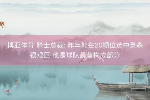 博亚体育 骑士总裁: 昨年能在20顺位选中泰森很艰巨 他是球队曩昔构成部分