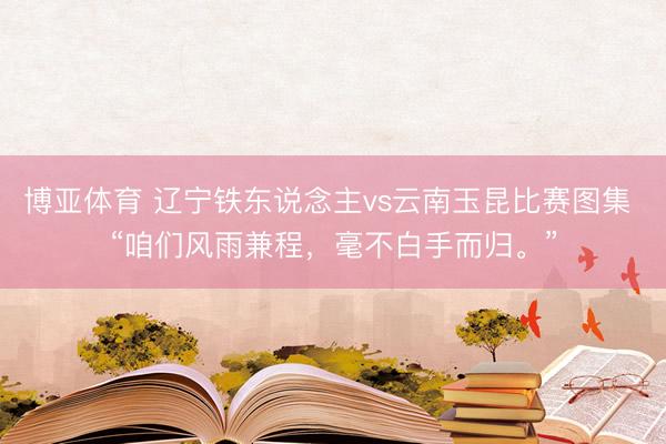 博亚体育 辽宁铁东说念主vs云南玉昆比赛图集 “咱们风雨兼程，<a href=