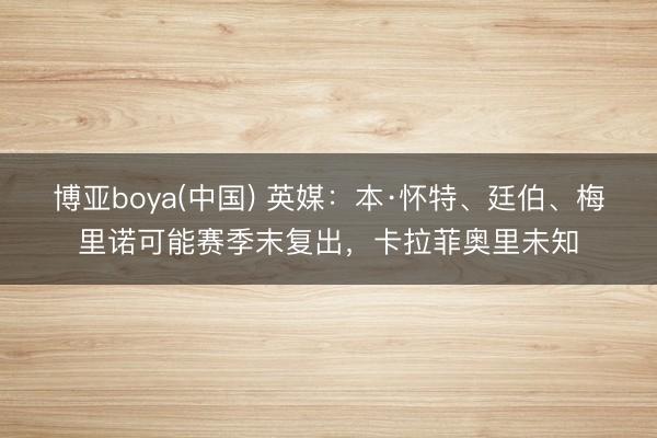 博亚boya(中国) 英媒：本·怀特、廷伯、梅里诺可能赛季末复出，卡拉菲奥里未知