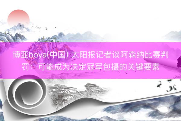 博亚boya(中国) 太阳报记者谈阿森纳比赛判罚:可能成为决定冠军包摄的关键要素