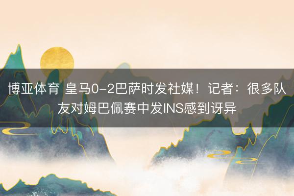 博亚体育 皇马0-2巴萨时发社媒！记者：很多队友对姆巴佩赛中发INS感到讶异