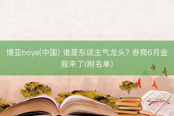 博亚boya(中国) 谁是东谈主气龙头? 券商6月金股来了(附名单)