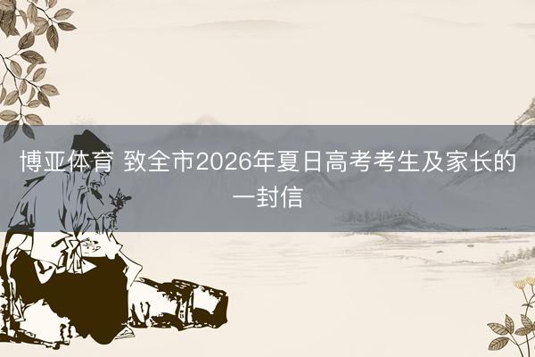 博亚体育 致全市2026年夏日高考考生及家长的一封信