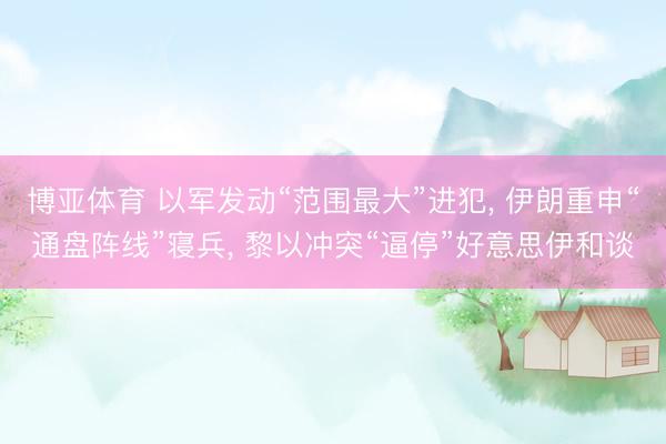 博亚体育 以军发动“范围最大”进犯， 伊朗重申“通盘阵线”寝兵， 黎以冲突“逼停”好意思伊和谈