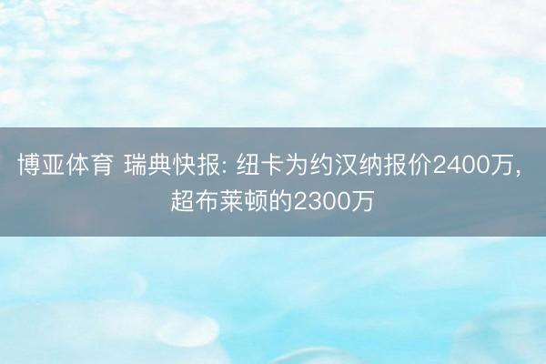 博亚体育 瑞典快报: 纽卡为约汉纳报价2400万, 超布莱顿的2300万